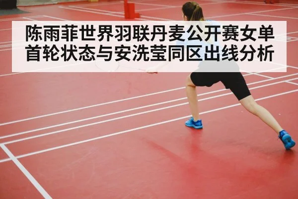 陈雨菲世界羽联丹麦公开赛女单首轮状态与安洗莹同区出线分析（kaiyun）