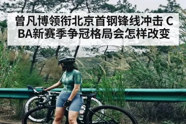 曾凡博领衔北京首钢锋线冲击 CBA新赛季争冠格局会怎样改变（kaiyun）